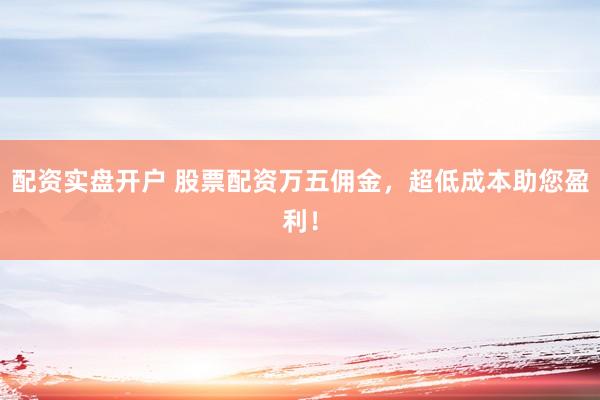 配资实盘开户 股票配资万五佣金，超低成本助您盈利！