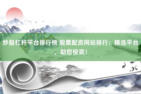 炒股杠杆平台排行榜 股票配资网站排行：精选平台，助您投资！