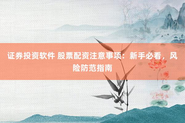 证券投资软件 股票配资注意事项：新手必看，风险防范指南