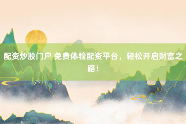 配资炒股门户 免费体验配资平台，轻松开启财富之路！
