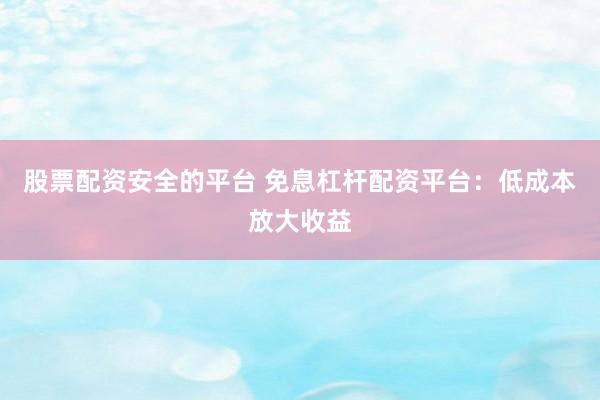 股票配资安全的平台 免息杠杆配资平台：低成本放大收益