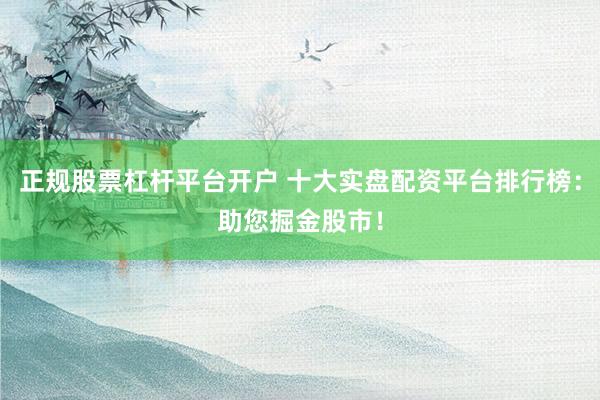 正规股票杠杆平台开户 十大实盘配资平台排行榜：助您掘金股市！