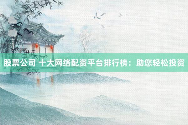 股票公司 十大网络配资平台排行榜：助您轻松投资