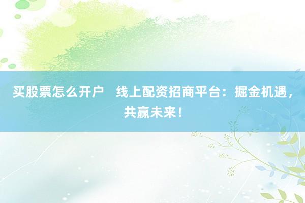 买股票怎么开户   线上配资招商平台：掘金机遇，共赢未来！