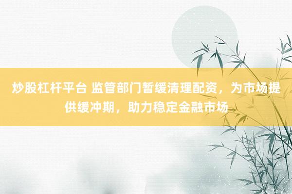 炒股杠杆平台 监管部门暂缓清理配资，为市场提供缓冲期，助力稳定金融市场