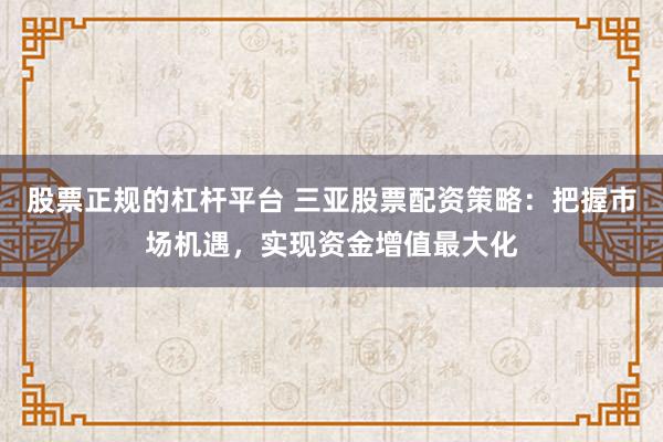 股票正规的杠杆平台 三亚股票配资策略：把握市场机遇，实现资金增值最大化