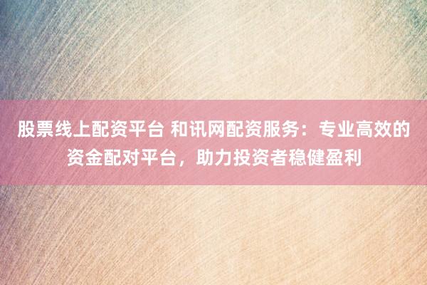 股票线上配资平台 和讯网配资服务：专业高效的资金配对平台，助力投资者稳健盈利