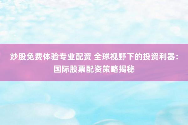 炒股免费体验专业配资 全球视野下的投资利器：国际股票配资策略揭秘