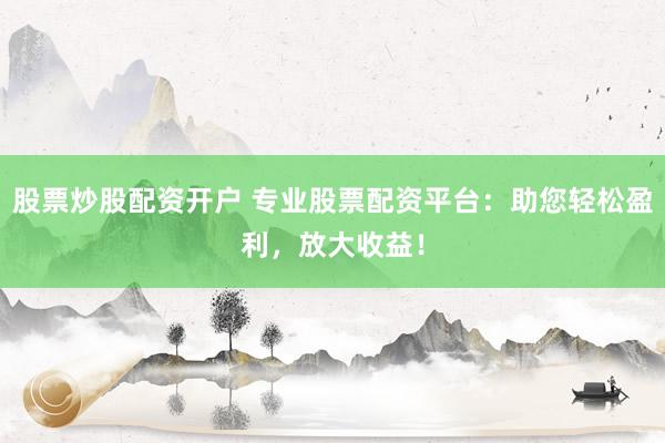股票炒股配资开户 专业股票配资平台：助您轻松盈利，放大收益！