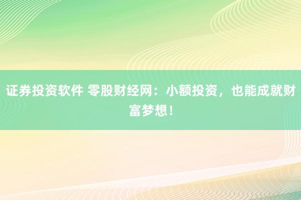 证券投资软件 零股财经网：小额投资，也能成就财富梦想！