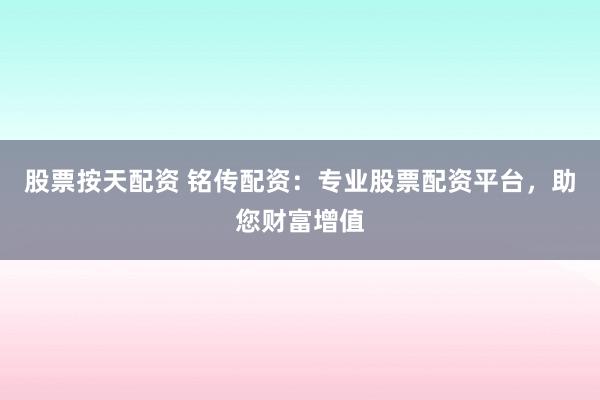 股票按天配资 铭传配资：专业股票配资平台，助您财富增值
