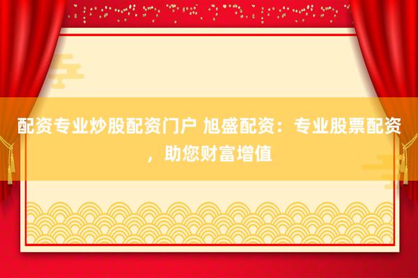 配资专业炒股配资门户 旭盛配资：专业股票配资，助您财富增值