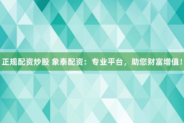 正规配资炒股 象泰配资：专业平台，助您财富增值！