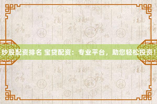 炒股配资排名 宝贷配资：专业平台，助您轻松投资！