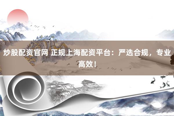 炒股配资官网 正规上海配资平台：严选合规，专业高效！