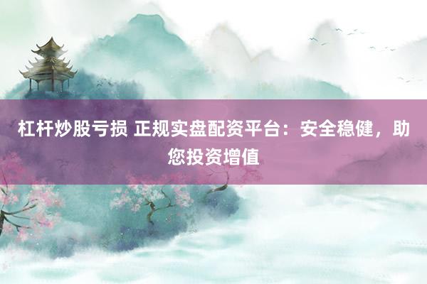 杠杆炒股亏损 正规实盘配资平台：安全稳健，助您投资增值