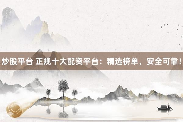炒股平台 正规十大配资平台：精选榜单，安全可靠！