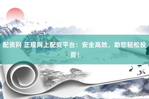 配资网 正规网上配资平台：安全高效，助您轻松投资！