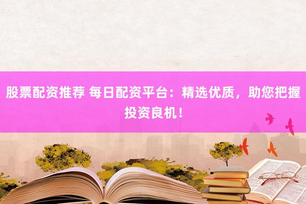 股票配资推荐 每日配资平台：精选优质，助您把握投资良机！