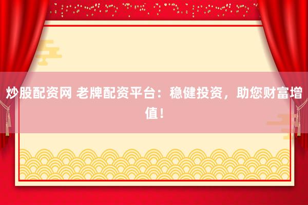 炒股配资网 老牌配资平台：稳健投资，助您财富增值！