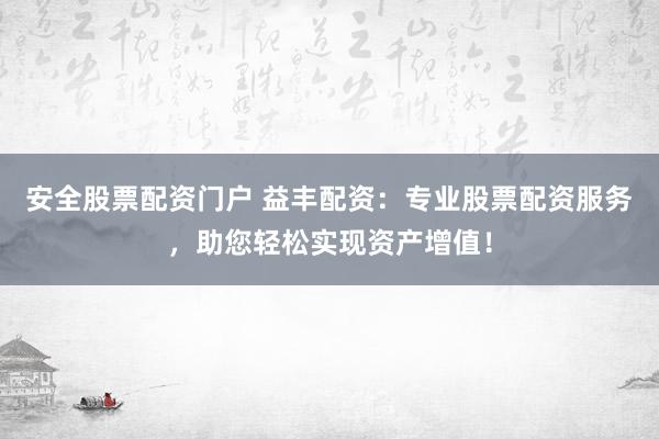 安全股票配资门户 益丰配资：专业股票配资服务，助您轻松实现资产增值！