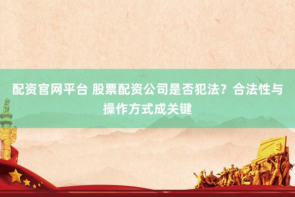 配资官网平台 股票配资公司是否犯法？合法性与操作方式成关键