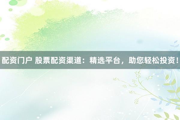 配资门户 股票配资渠道：精选平台，助您轻松投资！