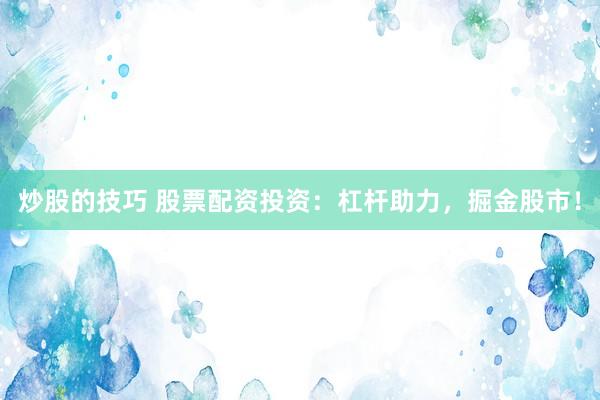 炒股的技巧 股票配资投资：杠杆助力，掘金股市！