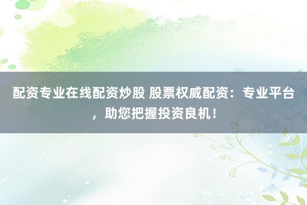 配资专业在线配资炒股 股票权威配资：专业平台，助您把握投资良机！