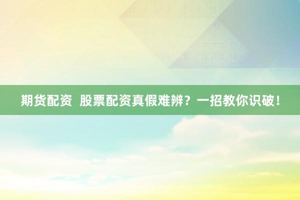 期货配资  股票配资真假难辨？一招教你识破！