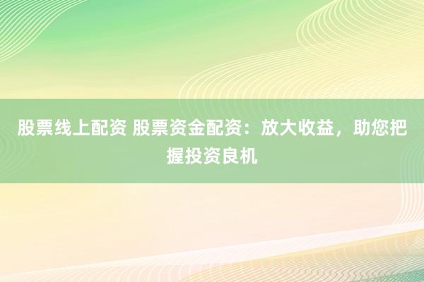 股票线上配资 股票资金配资：放大收益，助您把握投资良机