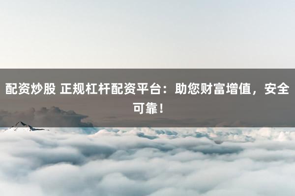 配资炒股 正规杠杆配资平台:助您财富增值,安全可靠!