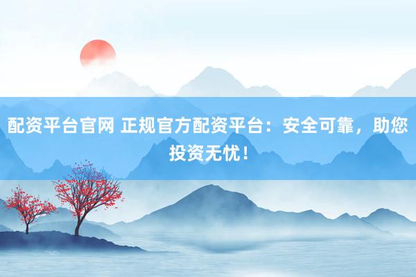 配资平台官网 正规官方配资平台：安全可靠，助您投资无忧！