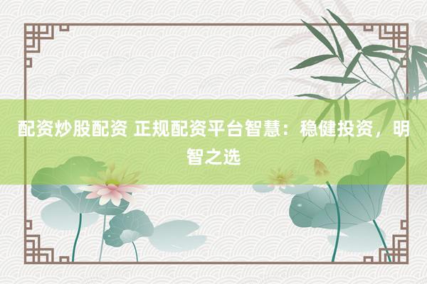 配资炒股配资 正规配资平台智慧:稳健投资,明智之选