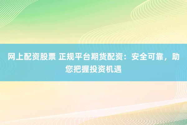 网上配资股票 正规平台期货配资:安全可靠,助您把握投资机遇