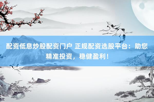 配资低息炒股配资门户 正规配资选股平台:助您精准投资,稳健盈利!