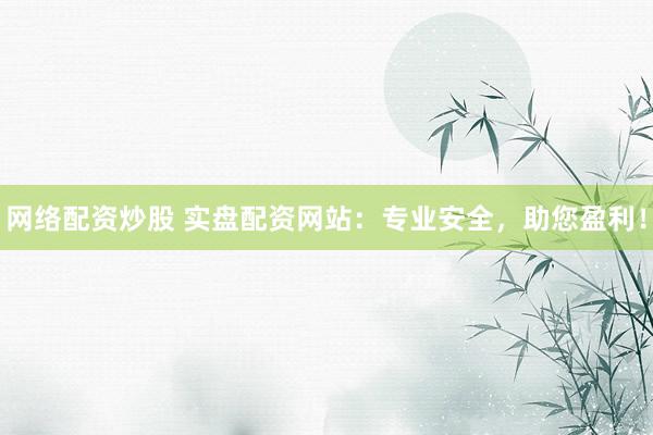 网络配资炒股 实盘配资网站:专业安全,助您盈利!