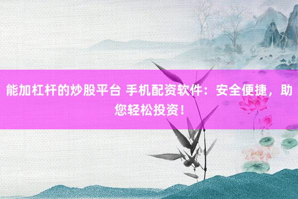 能加杠杆的炒股平台 手机配资软件:安全便捷,助您轻松投资!