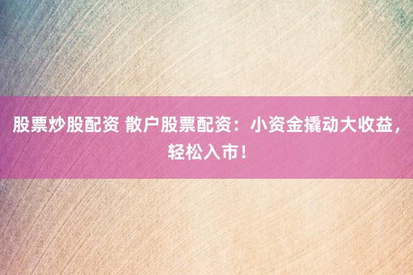 股票炒股配资 散户股票配资:小资金撬动大收益,轻松入市!