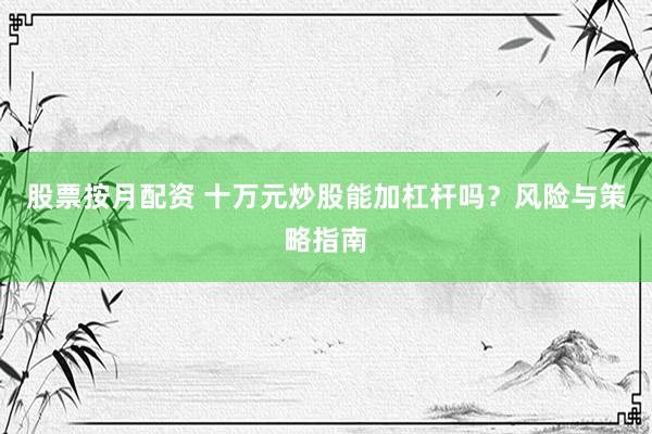 股票按月配资 十万元炒股能加杠杆吗?风险与策略指南