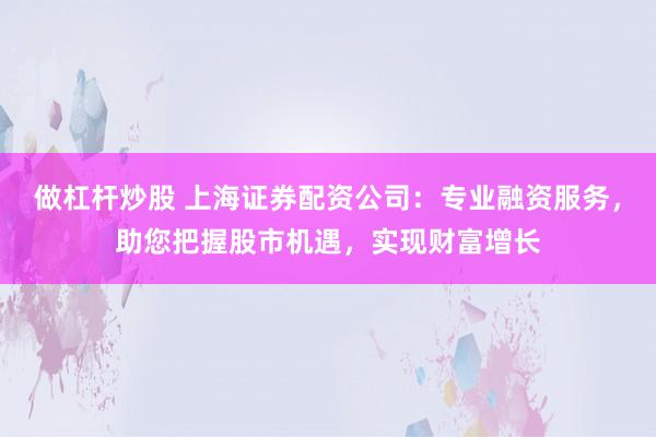 做杠杆炒股 上海证券配资公司:专业融资服务,助您把握股市机遇,实现财富增长