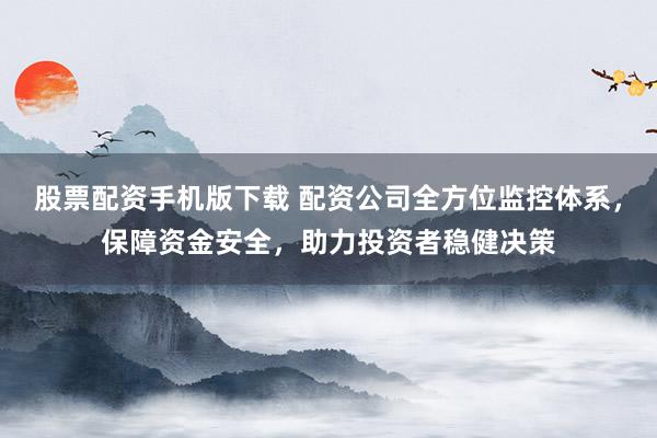 股票配资手机版下载 配资公司全方位监控体系,保障资金安全,助力投资者稳健决策