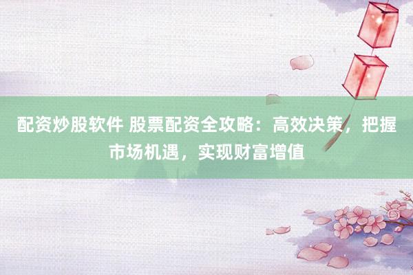 配资炒股软件 股票配资全攻略:高效决策,把握市场机遇,实现财富增值