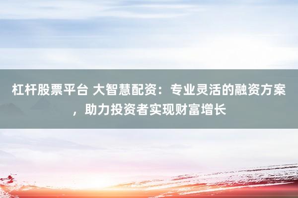 杠杆股票平台 大智慧配资:专业灵活的融资方案,助力投资者实现财富增长