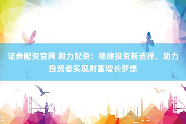 证券配资官网 毅力配资:稳健投资新选择,助力投资者实现财富增长梦想