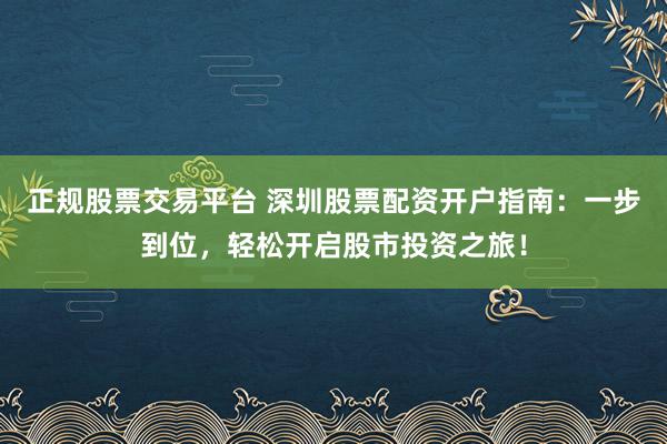 正规股票交易平台 深圳股票配资开户指南:一步到位,轻松开启股市投资之旅!