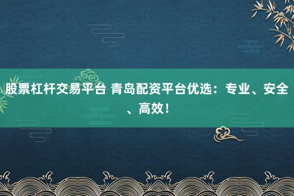 股票杠杆交易平台 青岛配资平台优选:专业、安全、高效!