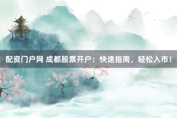 配资门户网 成都股票开户:快速指南,轻松入市!