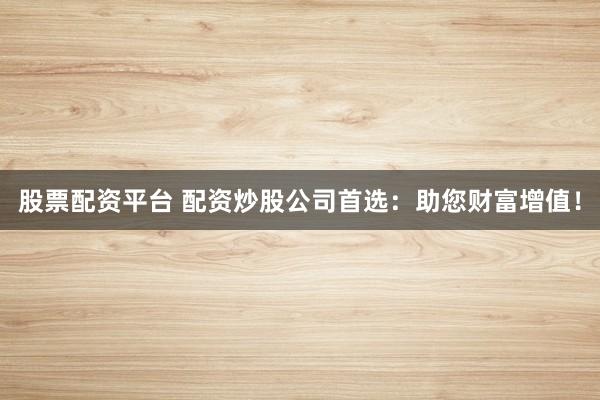 股票配资平台 配资炒股公司首选:助您财富增值!