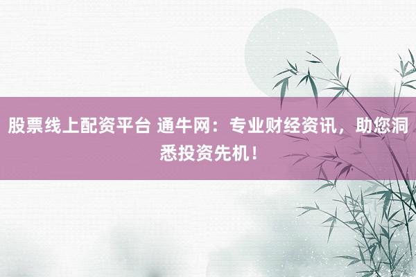 股票线上配资平台 通牛网:专业财经资讯,助您洞悉投资先机!